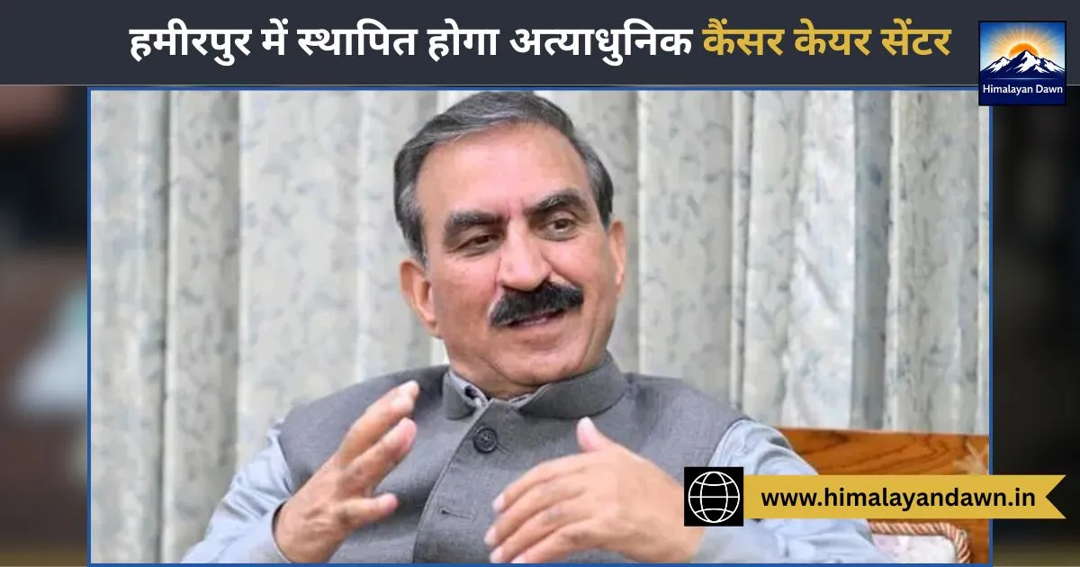 हमीरपुर में स्थापित होगा अत्याधुनिक कैंसर केयर सेंटर