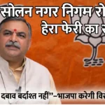 सोलन नगर निगम रोस्टर में राजनीतिक दखल: कांग्रेस सरकार पर हेराफेरी का आरोप: संदीपनी भारद्वाज