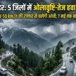 हिमाचल में ‘ऑरेंज अलर्ट’: 5 जिलों में ओलावृष्टि और अंधड़ का खतरा, 50km की रफ्तार से चलेंगी हवाएं, जानिए अपने जिले का हाल