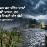 हिमाचल में फिर बदलेगा मौसम: 11 मई से 5 दिनों तक भारी बारिश और ओलावृष्टि का ऑरेंज अलर्ट, इन 4 जिलों में खतरा ज्यादा!