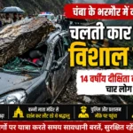 चंबा में दर्दनाक हादसा: चलती कार पर गिरी विशाल चट्टान, 14 वर्षीय किशोरी की मौत, चार घायल